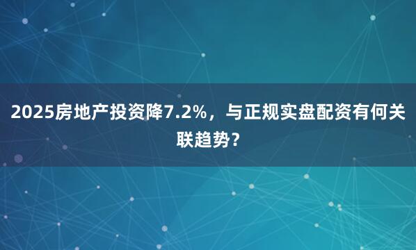 2025房地产投资降7.2%，与正规实盘配资有何关联趋势？