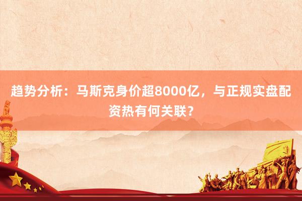 趋势分析：马斯克身价超8000亿，与正规实盘配资热有何关联？
