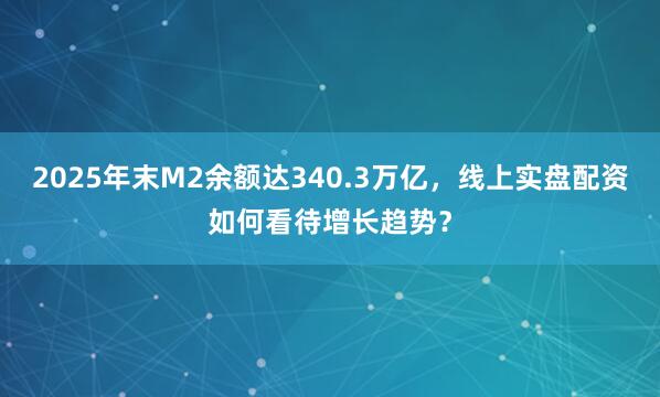 2025年末M2余额达340.3万亿，线上实盘配资如何看待增长趋势？