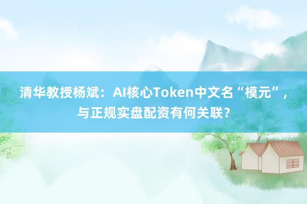 清华教授杨斌：AI核心Token中文名“模元”，与正规实盘配资有何关联？