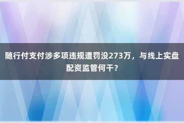 随行付支付涉多项违规遭罚没273万，与线上实盘配资监管何干？