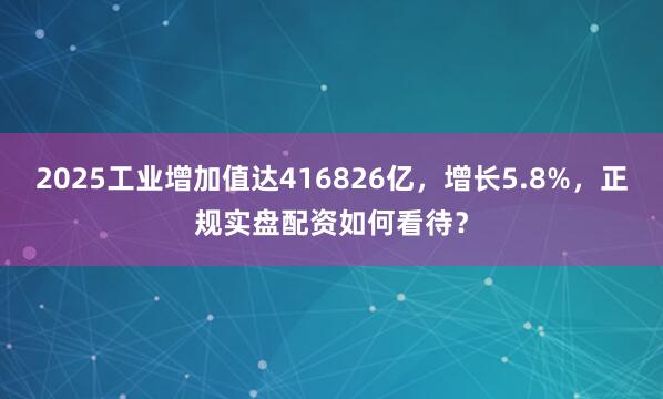 2025工业增加值达416826亿，增长5.8%，正规实盘配资如何看待？