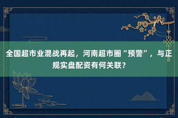 全国超市业混战再起，河南超市圈“预警”，与正规实盘配资有何关联？