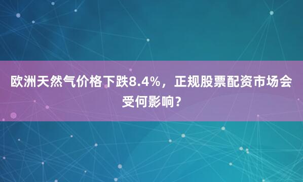 欧洲天然气价格下跌8.4%，正规股票配资市场会受何影响？