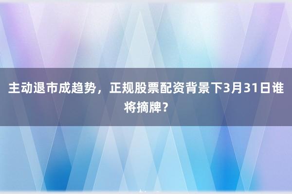 主动退市成趋势，正规股票配资背景下3月31日谁将摘牌？