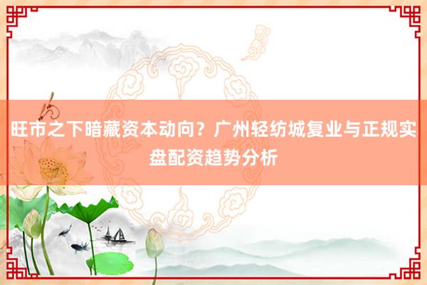 旺市之下暗藏资本动向？广州轻纺城复业与正规实盘配资趋势分析