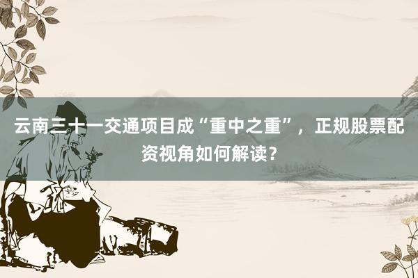 云南三十一交通项目成“重中之重”，正规股票配资视角如何解读？