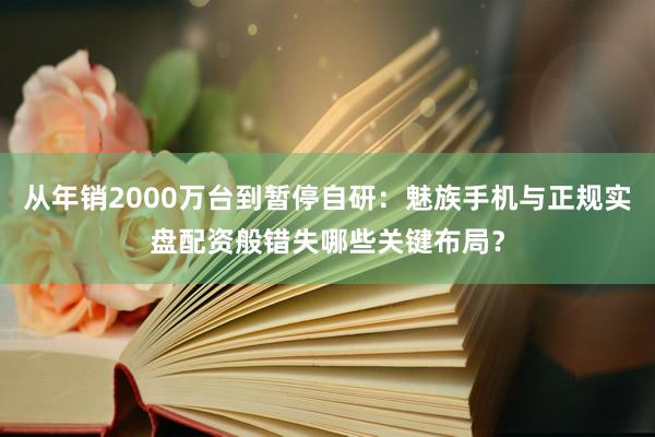 从年销2000万台到暂停自研：魅族手机与正规实盘配资般错失哪些关键布局？