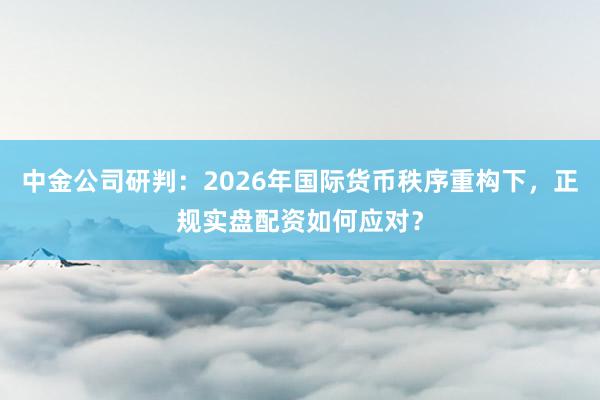 中金公司研判：2026年国际货币秩序重构下，正规实盘配资如何应对？