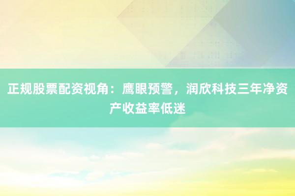 正规股票配资视角：鹰眼预警，润欣科技三年净资产收益率低迷