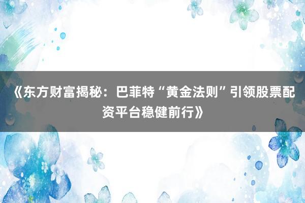 《东方财富揭秘：巴菲特“黄金法则”引领股票配资平台稳健前行》