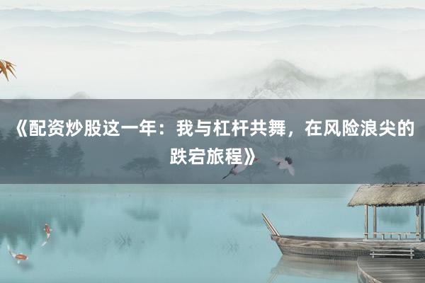 《配资炒股这一年：我与杠杆共舞，在风险浪尖的跌宕旅程》