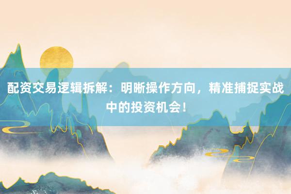 配资交易逻辑拆解：明晰操作方向，精准捕捉实战中的投资机会！