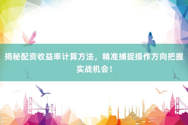 揭秘配资收益率计算方法，精准捕捉操作方向把握实战机会！