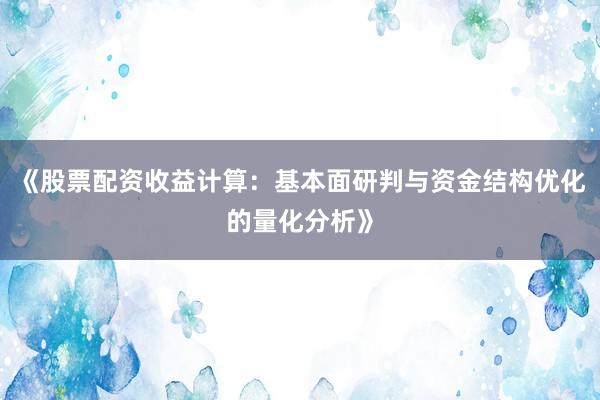 《股票配资收益计算：基本面研判与资金结构优化的量化分析》