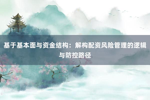 基于基本面与资金结构：解构配资风险管理的逻辑与防控路径