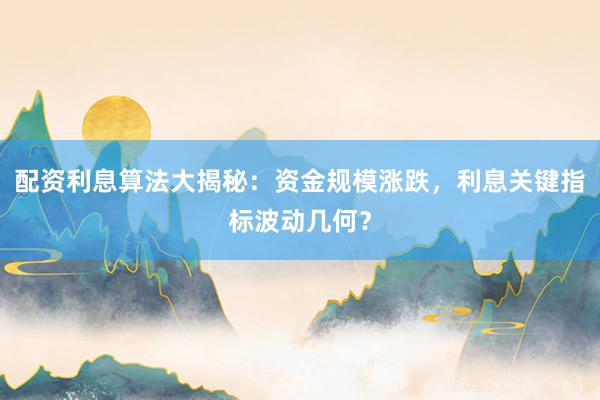 配资利息算法大揭秘：资金规模涨跌，利息关键指标波动几何？