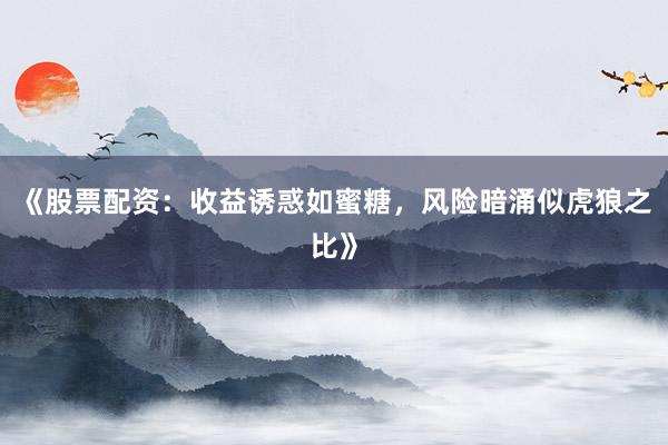 《股票配资：收益诱惑如蜜糖，风险暗涌似虎狼之比》