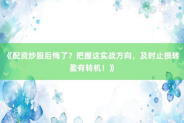 《配资炒股后悔了？把握这实战方向，及时止损转盈有转机！》