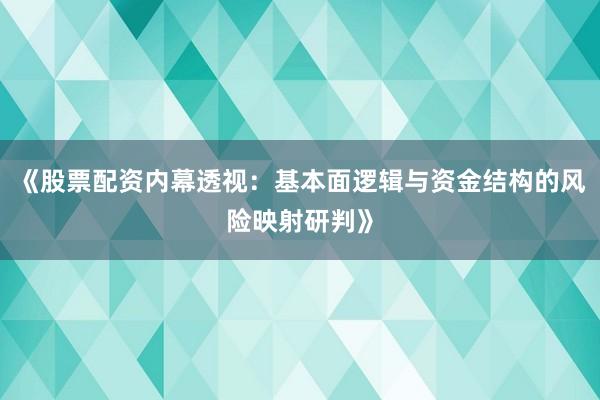 《股票配资内幕透视：基本面逻辑与资金结构的风险映射研判》