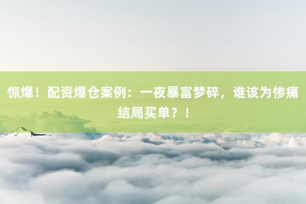 惊爆！配资爆仓案例：一夜暴富梦碎，谁该为惨痛结局买单？！