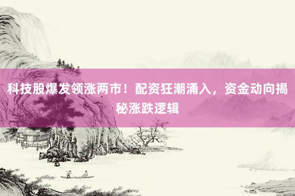科技股爆发领涨两市！配资狂潮涌入，资金动向揭秘涨跌逻辑