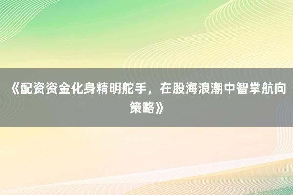 《配资资金化身精明舵手，在股海浪潮中智掌航向策略》