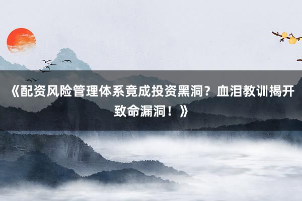 《配资风险管理体系竟成投资黑洞？血泪教训揭开致命漏洞！》