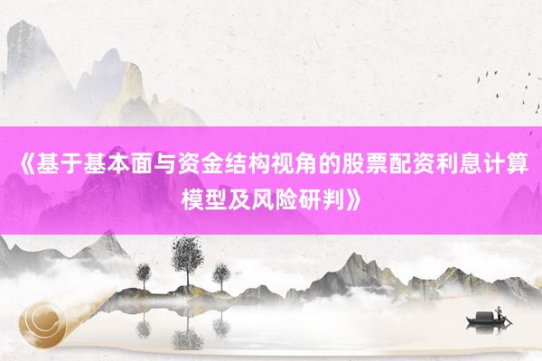 《基于基本面与资金结构视角的股票配资利息计算模型及风险研判》