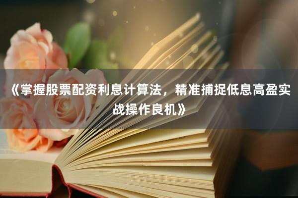 《掌握股票配资利息计算法，精准捕捉低息高盈实战操作良机》