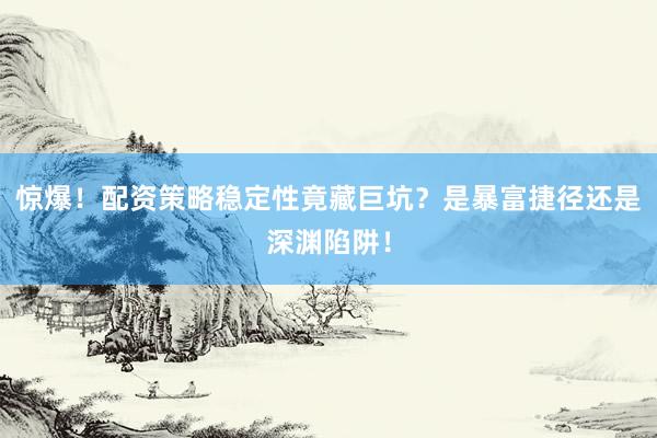 惊爆！配资策略稳定性竟藏巨坑？是暴富捷径还是深渊陷阱！