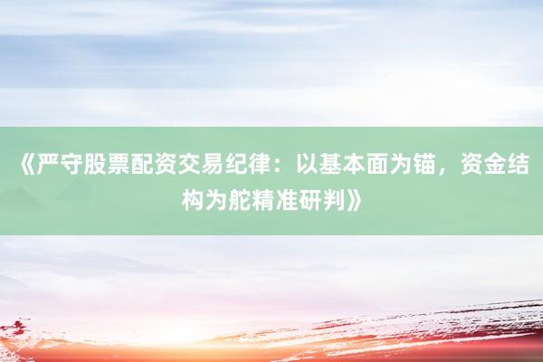 《严守股票配资交易纪律：以基本面为锚，资金结构为舵精准研判》