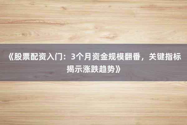 《股票配资入门：3个月资金规模翻番，关键指标揭示涨跌趋势》
