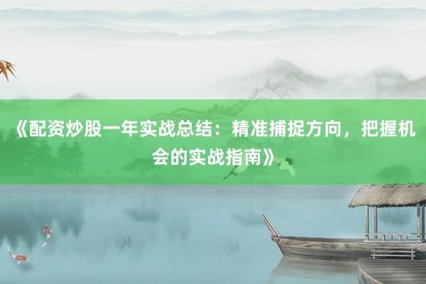 《配资炒股一年实战总结：精准捕捉方向，把握机会的实战指南》