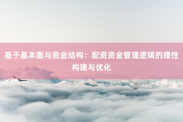 基于基本面与资金结构：配资资金管理逻辑的理性构建与优化