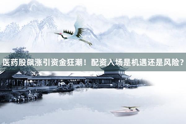医药股飙涨引资金狂潮！配资入场是机遇还是风险？