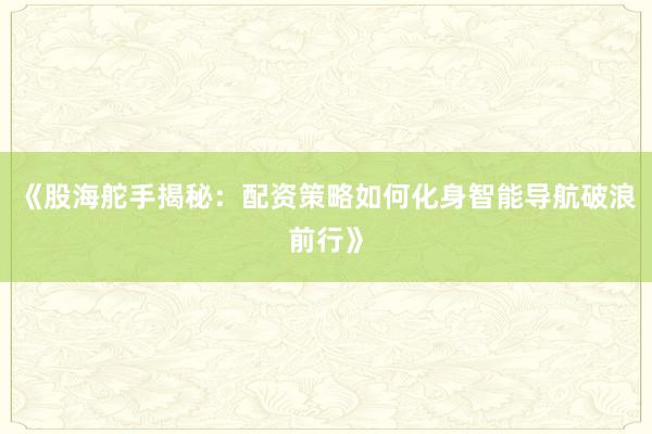《股海舵手揭秘：配资策略如何化身智能导航破浪前行》