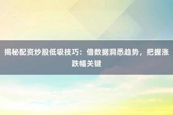 揭秘配资炒股低吸技巧：借数据洞悉趋势，把握涨跌幅关键