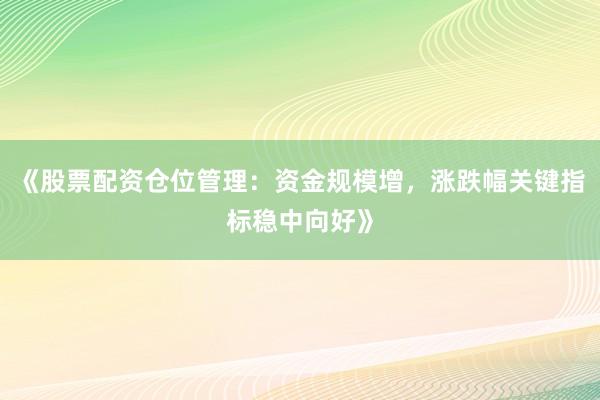 《股票配资仓位管理：资金规模增，涨跌幅关键指标稳中向好》
