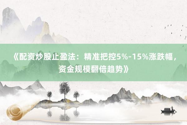 《配资炒股止盈法：精准把控5%-15%涨跌幅，资金规模翻倍趋势》