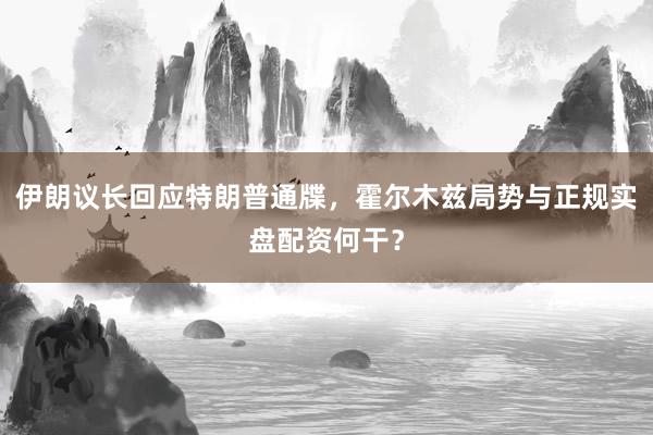 伊朗议长回应特朗普通牒，霍尔木兹局势与正规实盘配资何干？