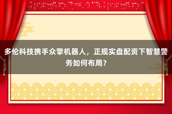 多伦科技携手众擎机器人，正规实盘配资下智慧警务如何布局？