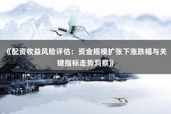 《配资收益风险评估：资金规模扩张下涨跌幅与关键指标走势洞察》