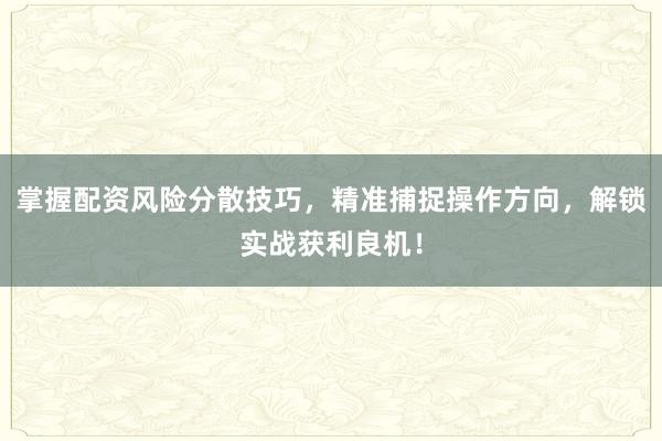 掌握配资风险分散技巧，精准捕捉操作方向，解锁实战获利良机！