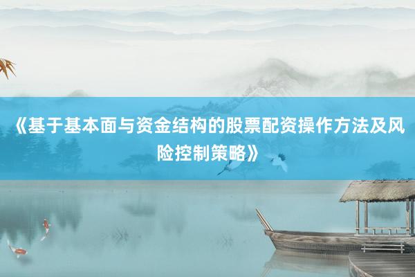 《基于基本面与资金结构的股票配资操作方法及风险控制策略》