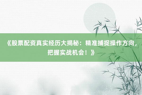 《股票配资真实经历大揭秘：精准捕捉操作方向，把握实战机会！》