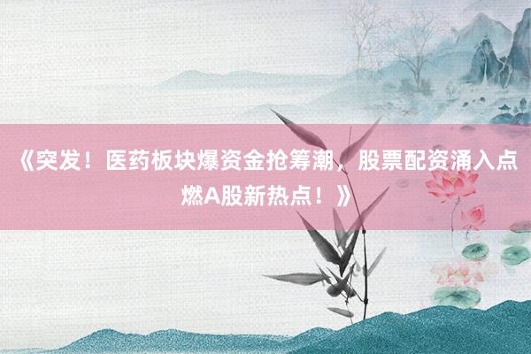 《突发！医药板块爆资金抢筹潮，股票配资涌入点燃A股新热点！》