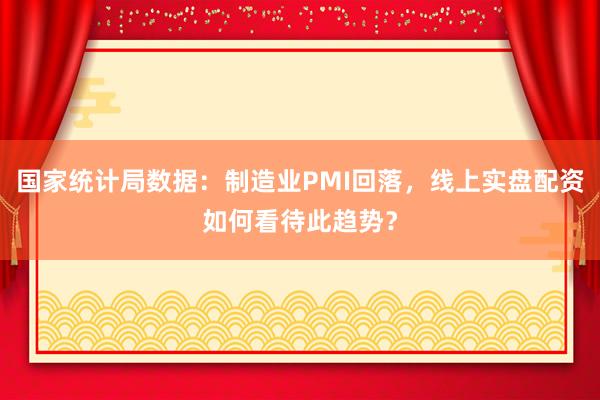 国家统计局数据：制造业PMI回落，线上实盘配资如何看待此趋势？