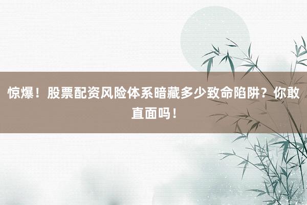 惊爆！股票配资风险体系暗藏多少致命陷阱？你敢直面吗！