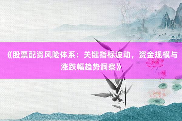 《股票配资风险体系：关键指标波动，资金规模与涨跌幅趋势洞察》